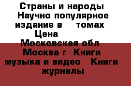 Страны и народы. Научно-популярное издание в 20 томах › Цена ­ 2 000 - Московская обл., Москва г. Книги, музыка и видео » Книги, журналы   . Московская обл.,Москва г.